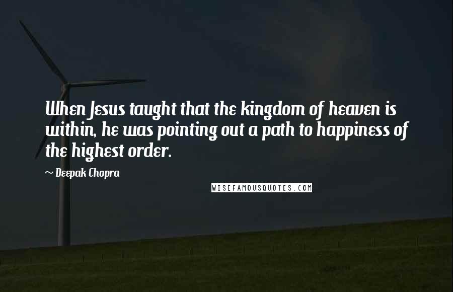 Deepak Chopra Quotes: When Jesus taught that the kingdom of heaven is within, he was pointing out a path to happiness of the highest order.