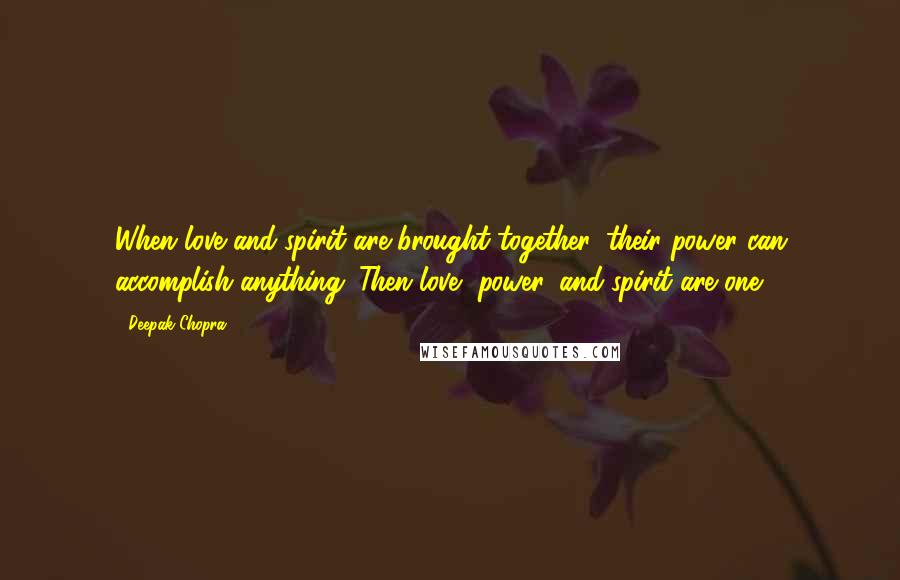 Deepak Chopra Quotes: When love and spirit are brought together, their power can accomplish anything. Then love, power, and spirit are one.