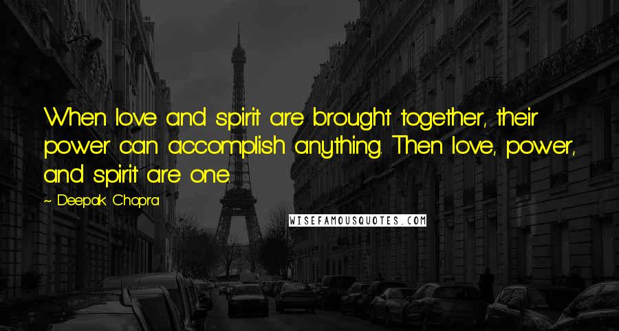 Deepak Chopra Quotes: When love and spirit are brought together, their power can accomplish anything. Then love, power, and spirit are one.