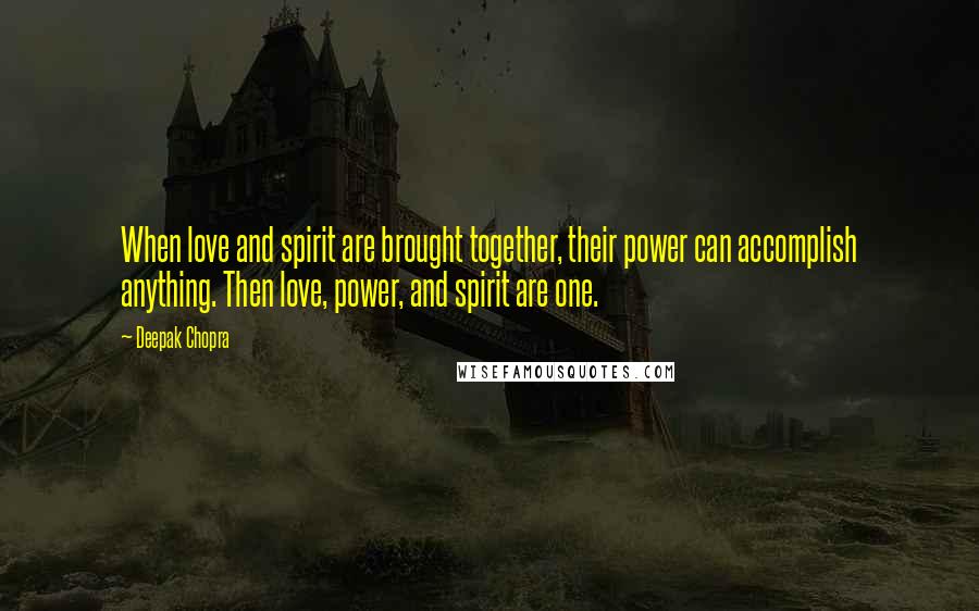 Deepak Chopra Quotes: When love and spirit are brought together, their power can accomplish anything. Then love, power, and spirit are one.