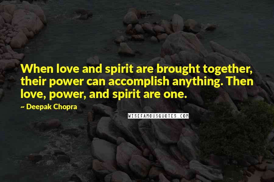 Deepak Chopra Quotes: When love and spirit are brought together, their power can accomplish anything. Then love, power, and spirit are one.