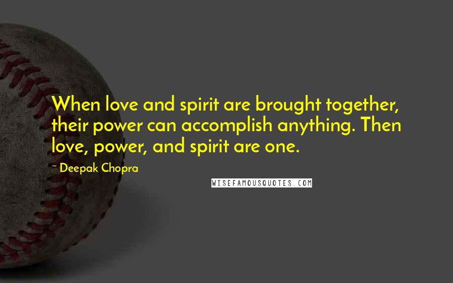 Deepak Chopra Quotes: When love and spirit are brought together, their power can accomplish anything. Then love, power, and spirit are one.