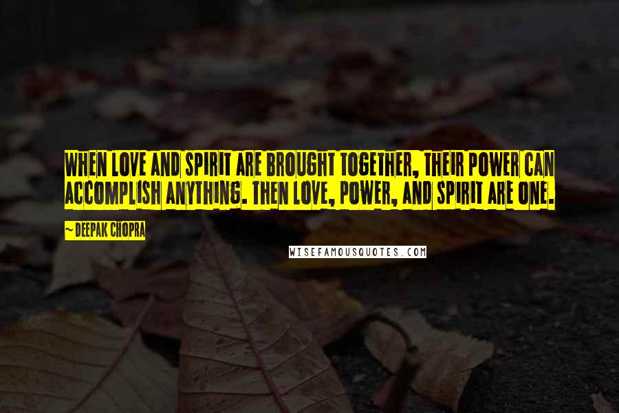 Deepak Chopra Quotes: When love and spirit are brought together, their power can accomplish anything. Then love, power, and spirit are one.