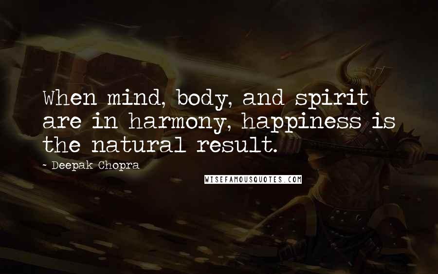 Deepak Chopra Quotes: When mind, body, and spirit are in harmony, happiness is the natural result.