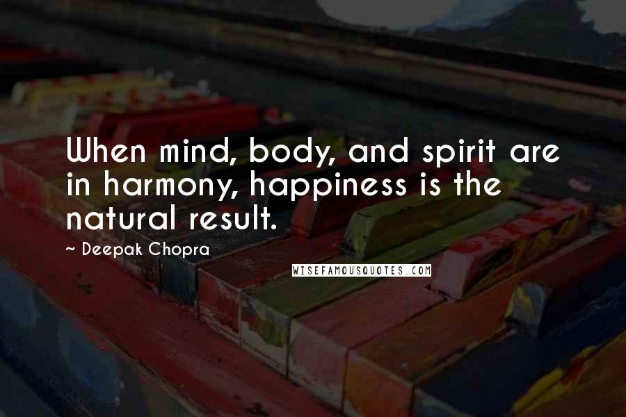 Deepak Chopra Quotes: When mind, body, and spirit are in harmony, happiness is the natural result.