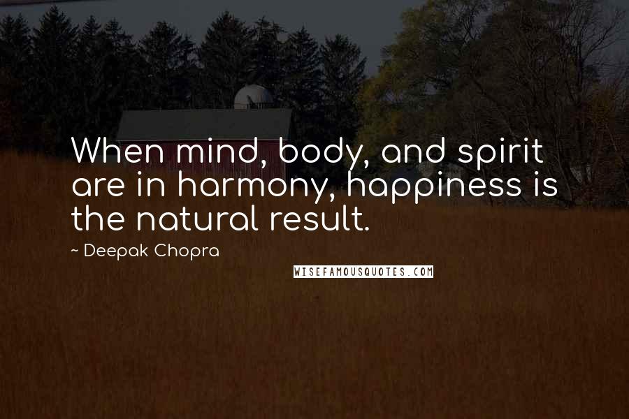 Deepak Chopra Quotes: When mind, body, and spirit are in harmony, happiness is the natural result.