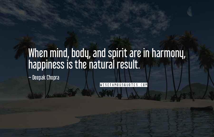 Deepak Chopra Quotes: When mind, body, and spirit are in harmony, happiness is the natural result.