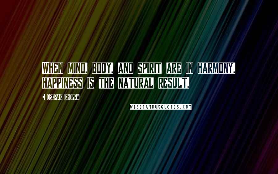 Deepak Chopra Quotes: When mind, body, and spirit are in harmony, happiness is the natural result.