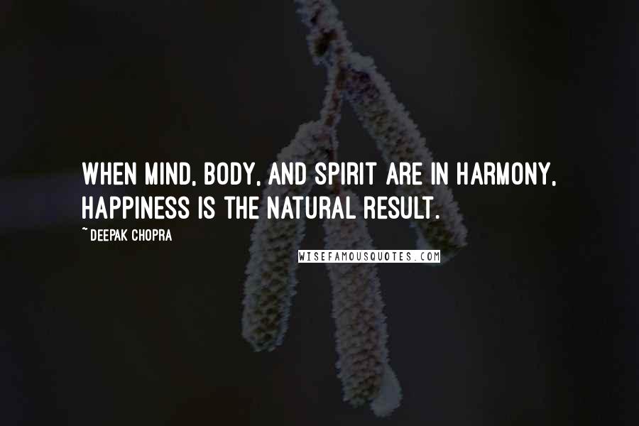 Deepak Chopra Quotes: When mind, body, and spirit are in harmony, happiness is the natural result.