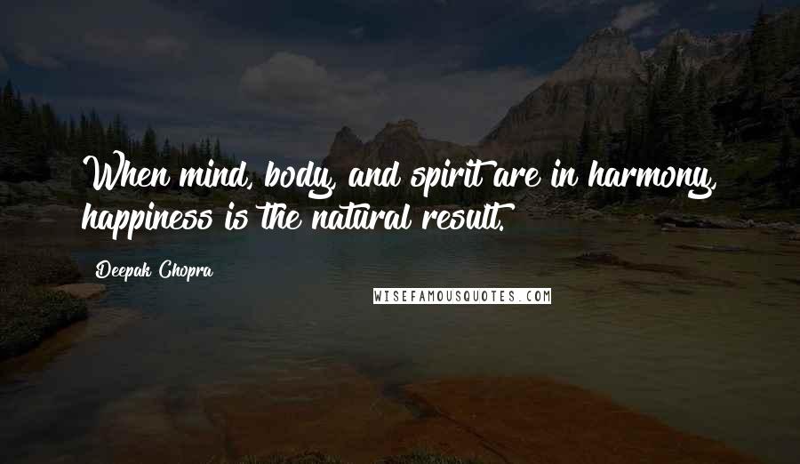 Deepak Chopra Quotes: When mind, body, and spirit are in harmony, happiness is the natural result.