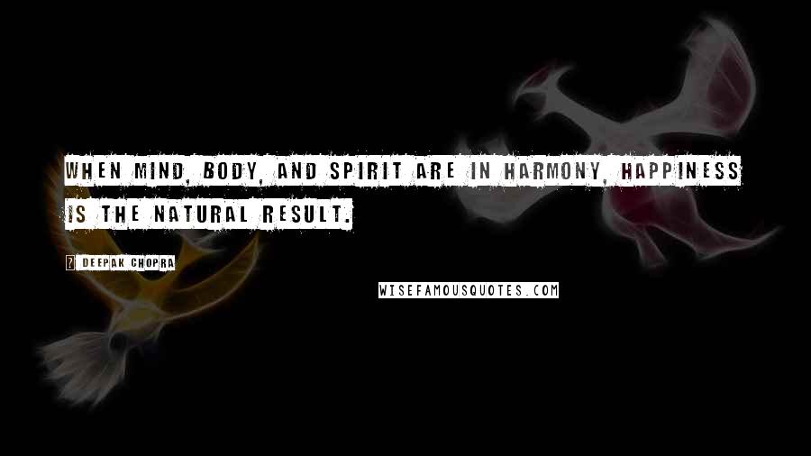 Deepak Chopra Quotes: When mind, body, and spirit are in harmony, happiness is the natural result.