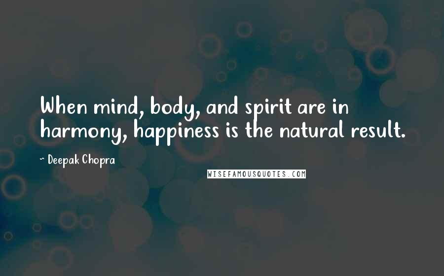 Deepak Chopra Quotes: When mind, body, and spirit are in harmony, happiness is the natural result.