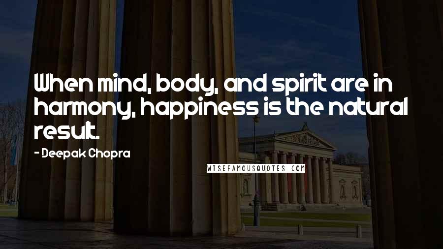 Deepak Chopra Quotes: When mind, body, and spirit are in harmony, happiness is the natural result.