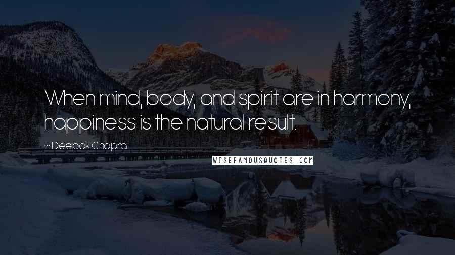 Deepak Chopra Quotes: When mind, body, and spirit are in harmony, happiness is the natural result.