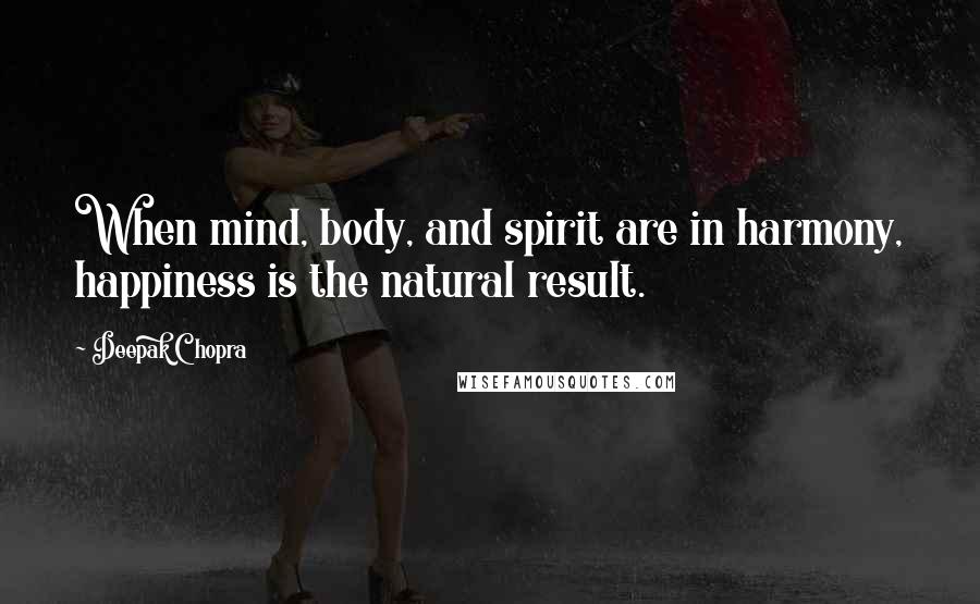 Deepak Chopra Quotes: When mind, body, and spirit are in harmony, happiness is the natural result.