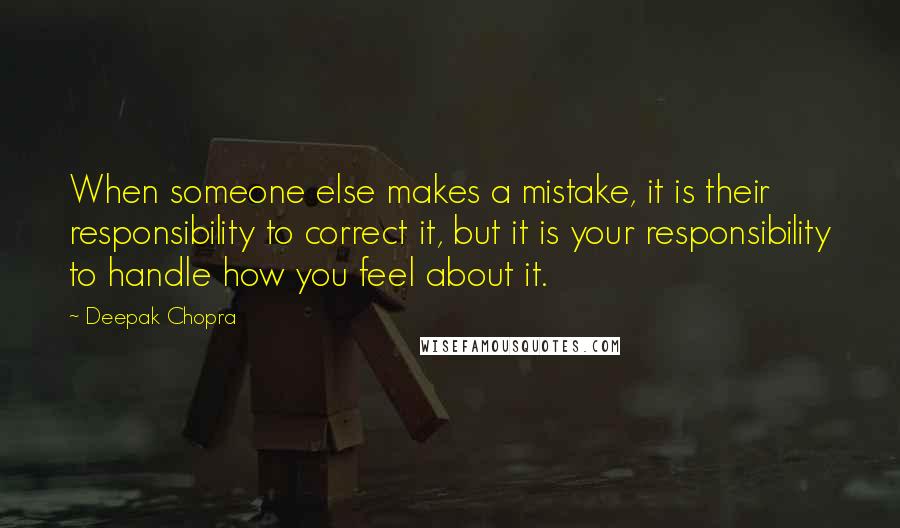 Deepak Chopra Quotes: When someone else makes a mistake, it is their responsibility to correct it, but it is your responsibility to handle how you feel about it.