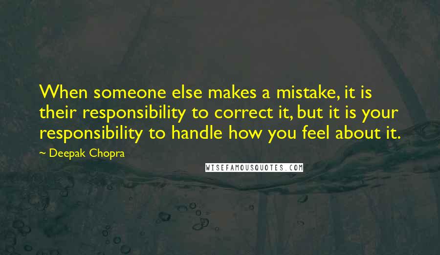 Deepak Chopra Quotes: When someone else makes a mistake, it is their responsibility to correct it, but it is your responsibility to handle how you feel about it.