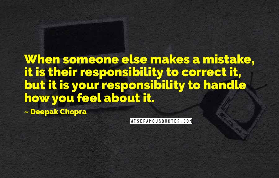 Deepak Chopra Quotes: When someone else makes a mistake, it is their responsibility to correct it, but it is your responsibility to handle how you feel about it.