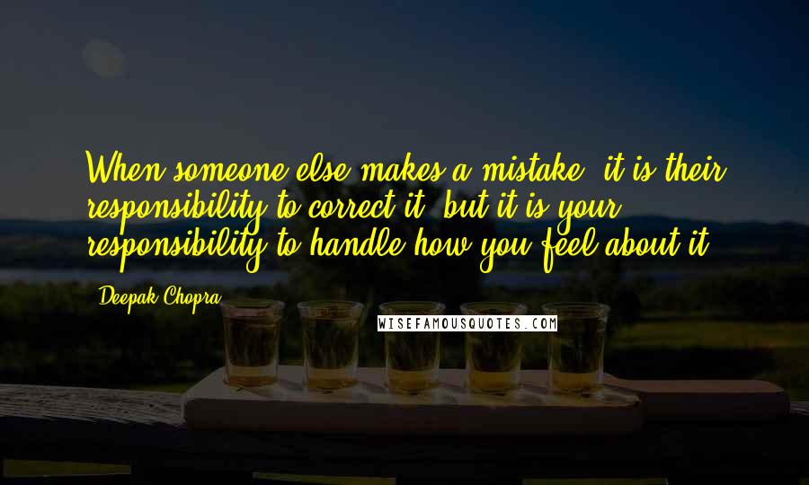 Deepak Chopra Quotes: When someone else makes a mistake, it is their responsibility to correct it, but it is your responsibility to handle how you feel about it.