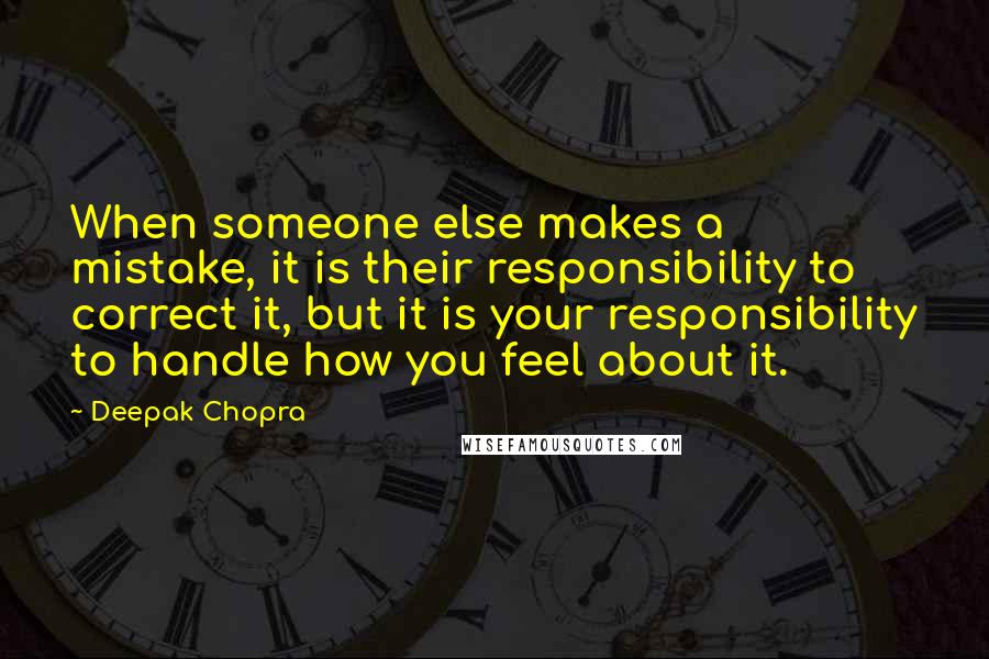 Deepak Chopra Quotes: When someone else makes a mistake, it is their responsibility to correct it, but it is your responsibility to handle how you feel about it.