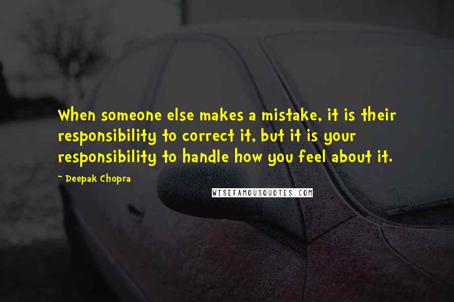 Deepak Chopra Quotes: When someone else makes a mistake, it is their responsibility to correct it, but it is your responsibility to handle how you feel about it.