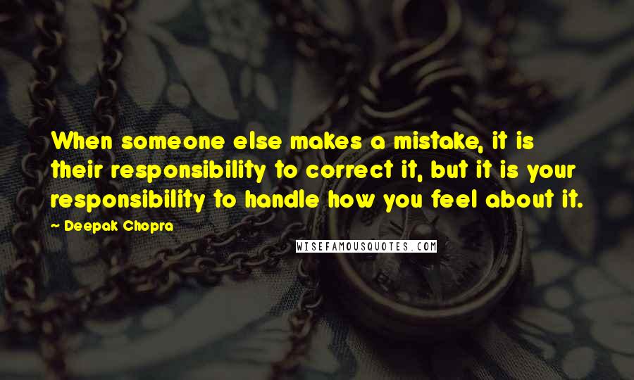 Deepak Chopra Quotes: When someone else makes a mistake, it is their responsibility to correct it, but it is your responsibility to handle how you feel about it.