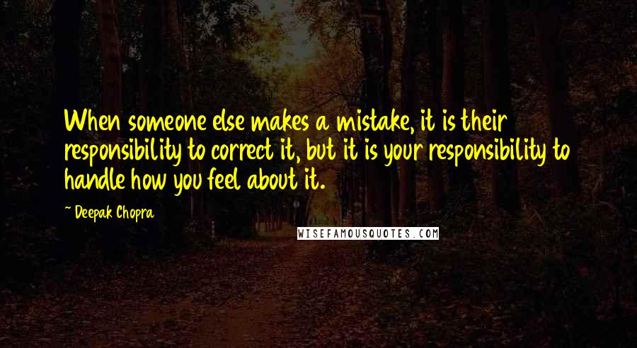 Deepak Chopra Quotes: When someone else makes a mistake, it is their responsibility to correct it, but it is your responsibility to handle how you feel about it.