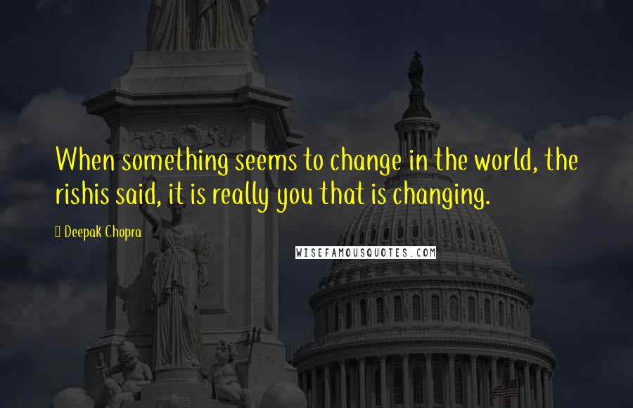 Deepak Chopra Quotes: When something seems to change in the world, the rishis said, it is really you that is changing.