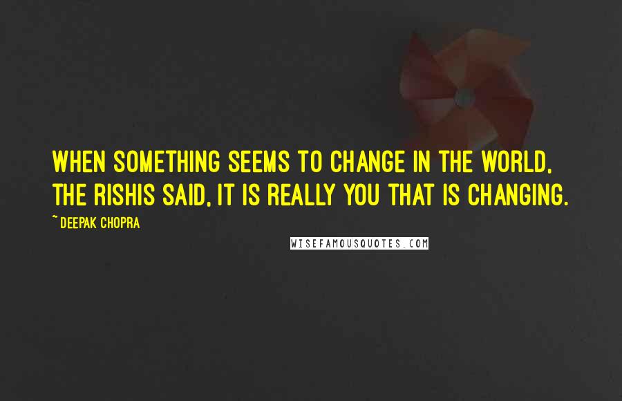 Deepak Chopra Quotes: When something seems to change in the world, the rishis said, it is really you that is changing.