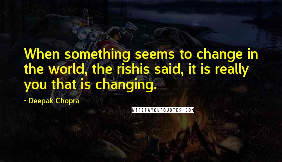 Deepak Chopra Quotes: When something seems to change in the world, the rishis said, it is really you that is changing.