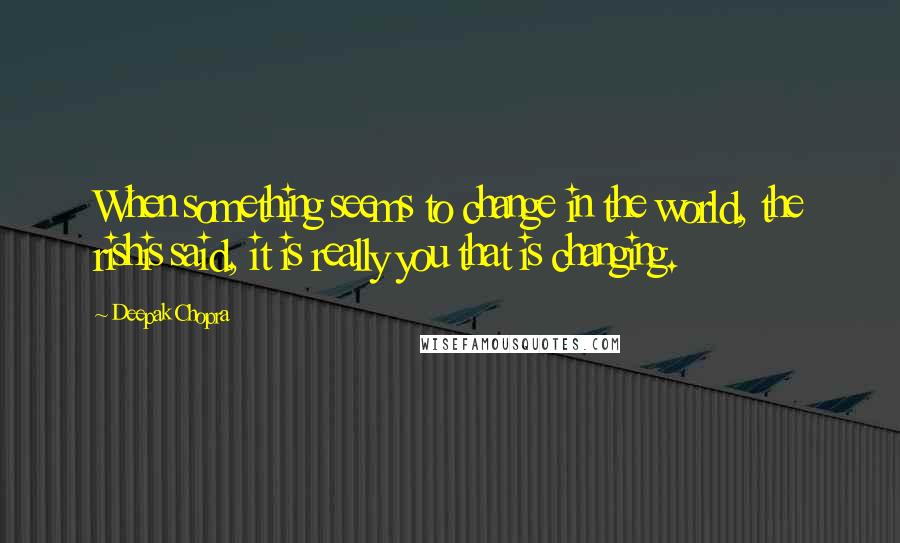 Deepak Chopra Quotes: When something seems to change in the world, the rishis said, it is really you that is changing.