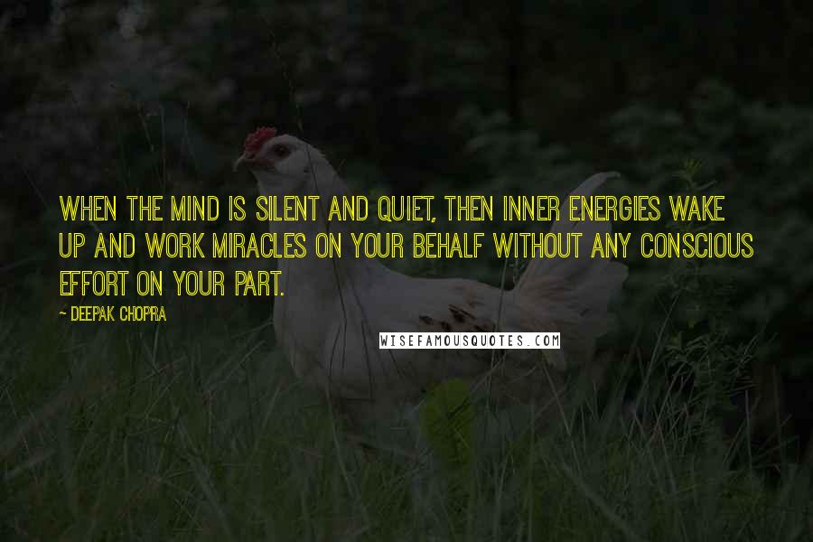 Deepak Chopra Quotes: When the mind is silent and quiet, then inner energies wake up and work miracles on your behalf without any conscious effort on your part.