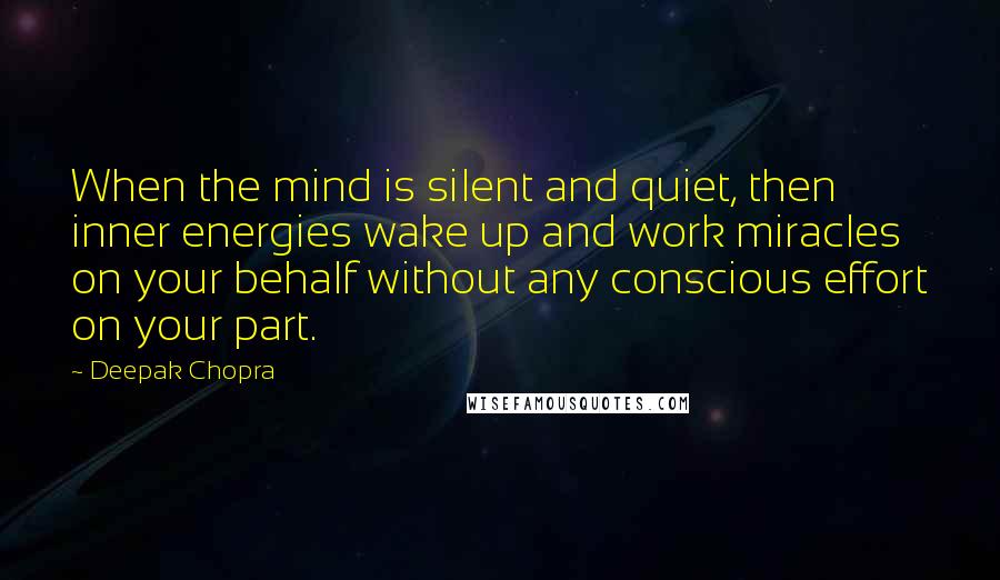 Deepak Chopra Quotes: When the mind is silent and quiet, then inner energies wake up and work miracles on your behalf without any conscious effort on your part.