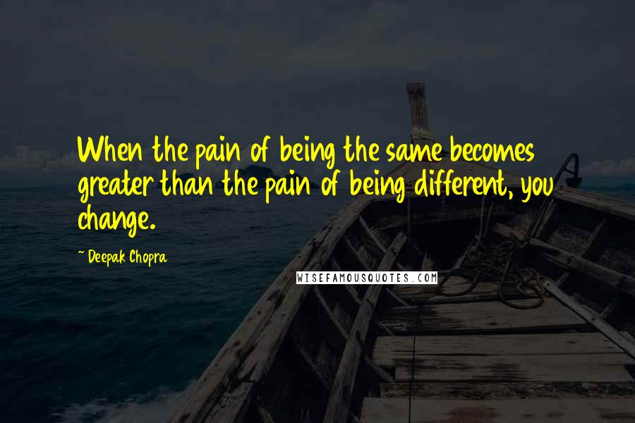 Deepak Chopra Quotes: When the pain of being the same becomes greater than the pain of being different, you change.