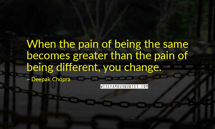 Deepak Chopra Quotes: When the pain of being the same becomes greater than the pain of being different, you change.