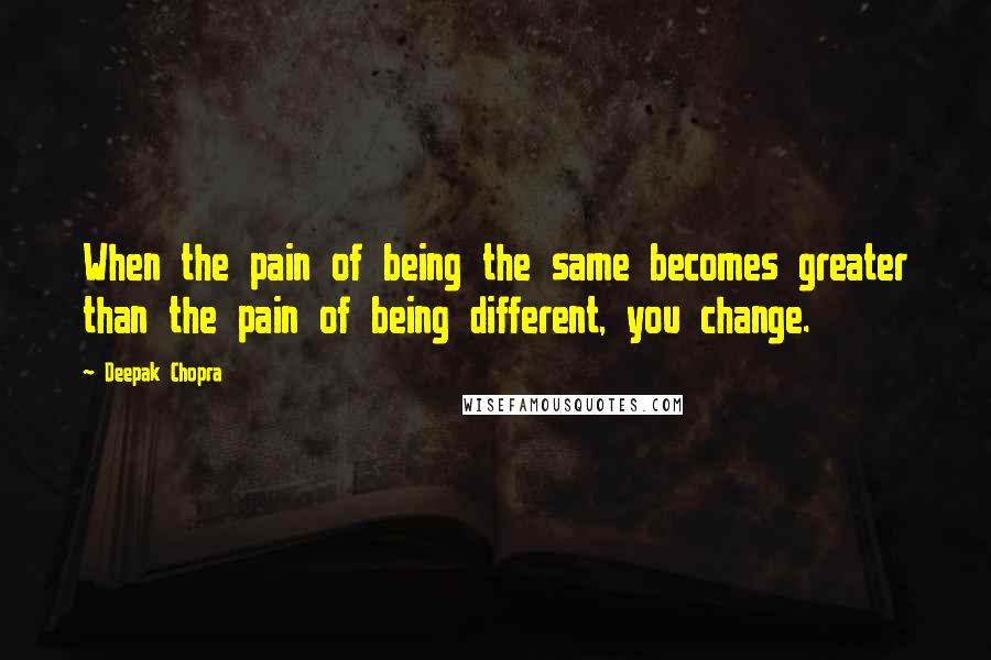 Deepak Chopra Quotes: When the pain of being the same becomes greater than the pain of being different, you change.