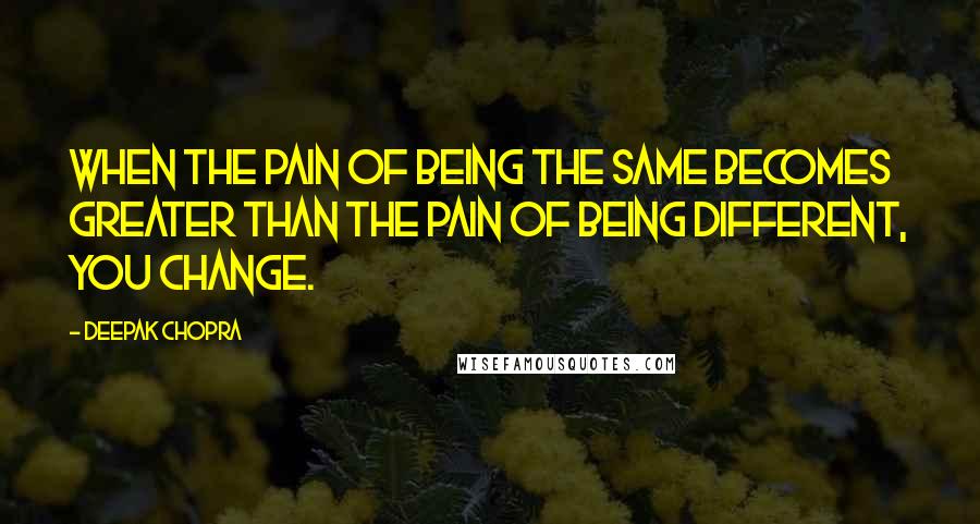 Deepak Chopra Quotes: When the pain of being the same becomes greater than the pain of being different, you change.