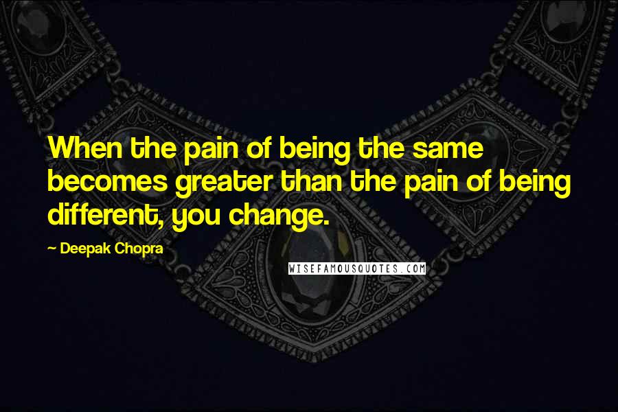 Deepak Chopra Quotes: When the pain of being the same becomes greater than the pain of being different, you change.