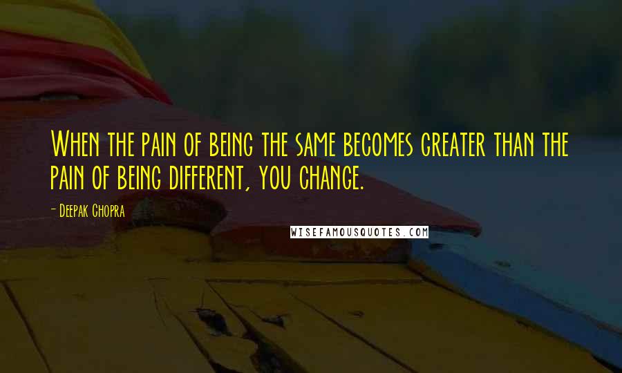 Deepak Chopra Quotes: When the pain of being the same becomes greater than the pain of being different, you change.