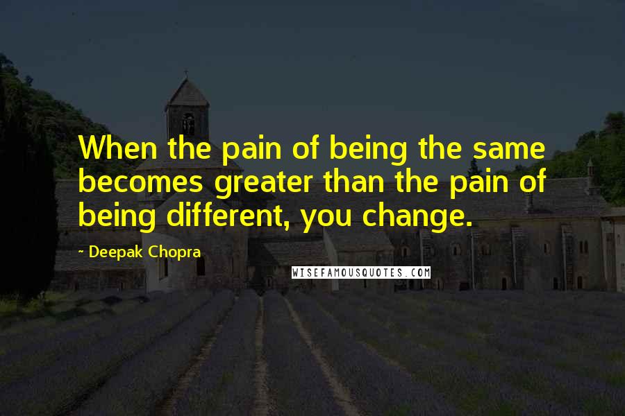 Deepak Chopra Quotes: When the pain of being the same becomes greater than the pain of being different, you change.