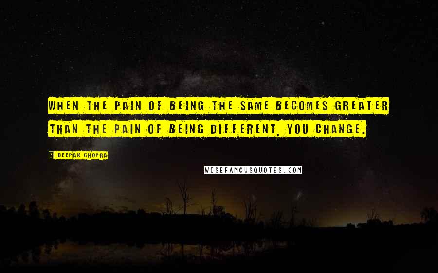 Deepak Chopra Quotes: When the pain of being the same becomes greater than the pain of being different, you change.