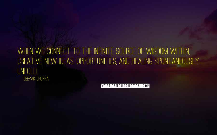 Deepak Chopra Quotes: When we connect to the infinite source of wisdom within, creative new ideas, opportunities, and healing spontaneously unfold.