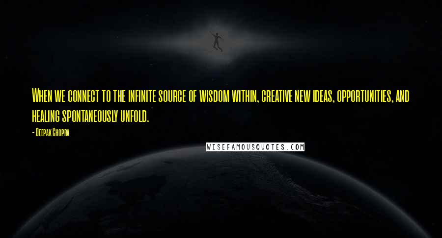 Deepak Chopra Quotes: When we connect to the infinite source of wisdom within, creative new ideas, opportunities, and healing spontaneously unfold.