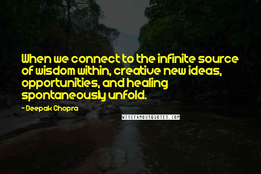 Deepak Chopra Quotes: When we connect to the infinite source of wisdom within, creative new ideas, opportunities, and healing spontaneously unfold.