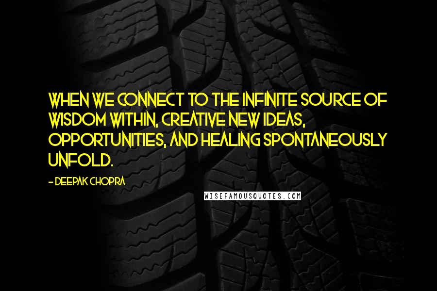 Deepak Chopra Quotes: When we connect to the infinite source of wisdom within, creative new ideas, opportunities, and healing spontaneously unfold.