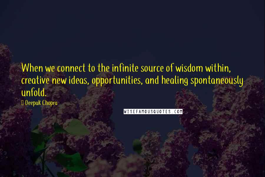 Deepak Chopra Quotes: When we connect to the infinite source of wisdom within, creative new ideas, opportunities, and healing spontaneously unfold.