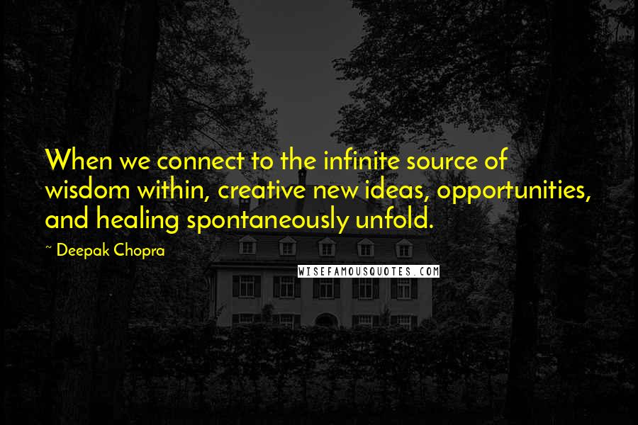 Deepak Chopra Quotes: When we connect to the infinite source of wisdom within, creative new ideas, opportunities, and healing spontaneously unfold.