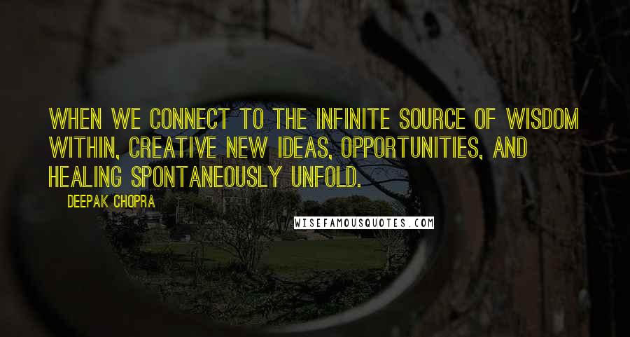 Deepak Chopra Quotes: When we connect to the infinite source of wisdom within, creative new ideas, opportunities, and healing spontaneously unfold.