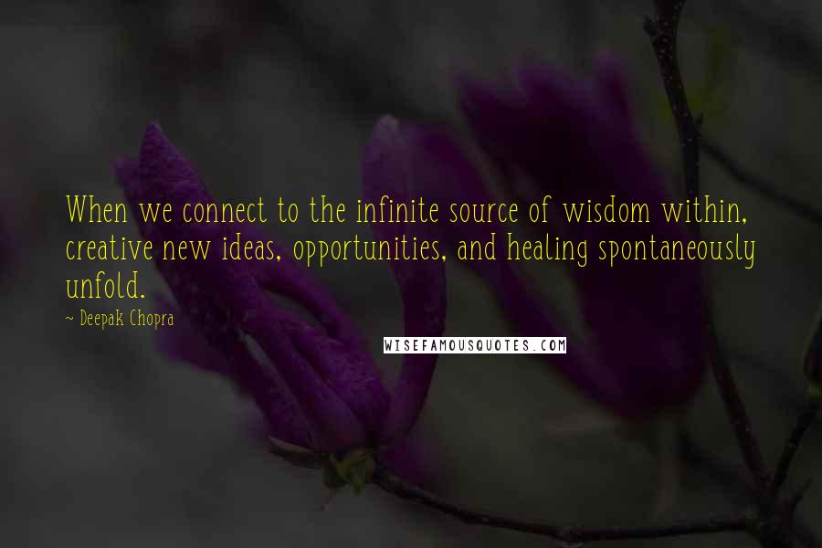 Deepak Chopra Quotes: When we connect to the infinite source of wisdom within, creative new ideas, opportunities, and healing spontaneously unfold.