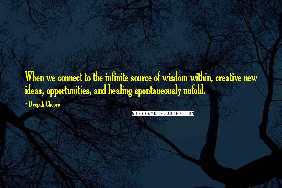 Deepak Chopra Quotes: When we connect to the infinite source of wisdom within, creative new ideas, opportunities, and healing spontaneously unfold.